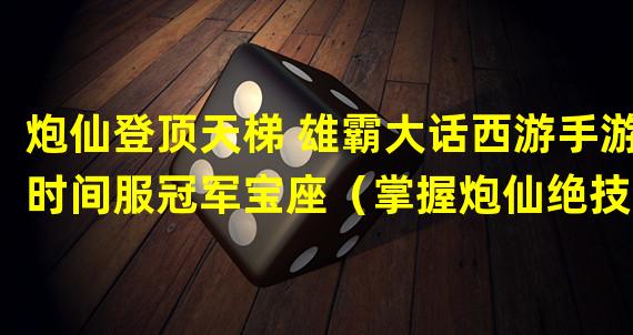 炮仙登顶天梯 雄霸大话西游手游时间服冠军宝座（掌握炮仙绝技 轻松刷副本大话西游手游时间服攻略）